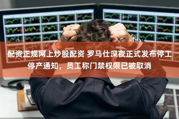 配资正规网上炒股配资 罗马仕深夜正式发布停工停产通知，员工称门禁权限已被取消