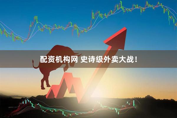 配资机构网 史诗级外卖大战！