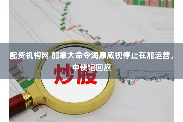 配资机构网 加拿大命令海康威视停止在加运营，中使馆回应
