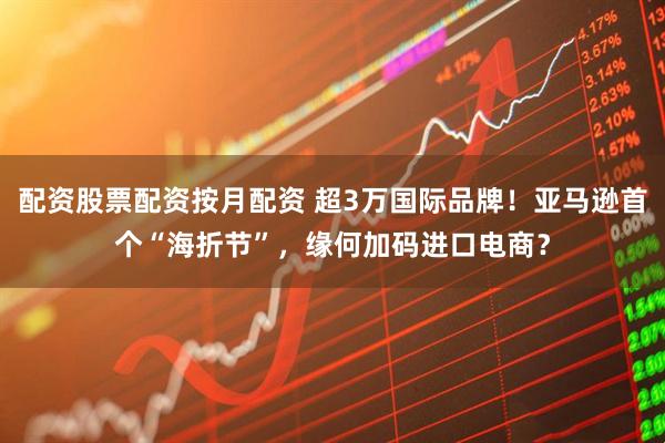 配资股票配资按月配资 超3万国际品牌！亚马逊首个“海折节”，缘何加码进口电商？