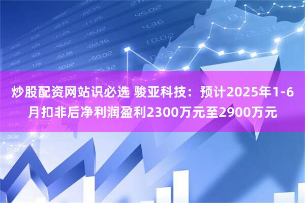 炒股配资网站识必选 骏亚科技：预计2025年1-6月扣非后净利润盈利2300万元至2900万元