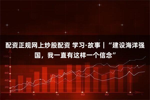 配资正规网上炒股配资 学习·故事｜“建设海洋强国，我一直有这样一个信念”