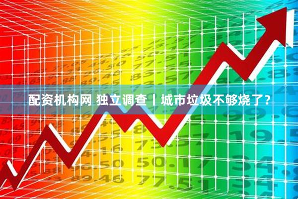 配资机构网 独立调查丨城市垃圾不够烧了？