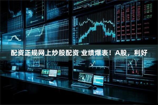 配资正规网上炒股配资 业绩爆表！A股，利好