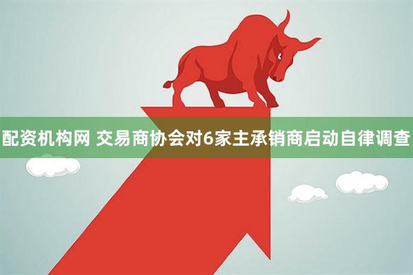 配资机构网 交易商协会对6家主承销商启动自律调查