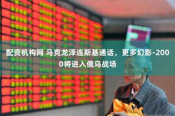 配资机构网 马克龙泽连斯基通话，更多幻影-2000将进入俄乌战场