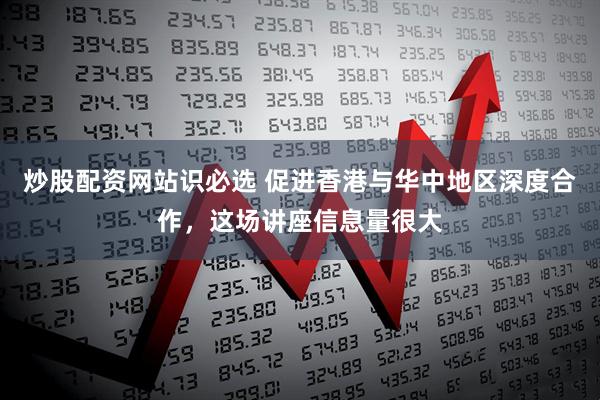 炒股配资网站识必选 促进香港与华中地区深度合作，这场讲座信息量很大