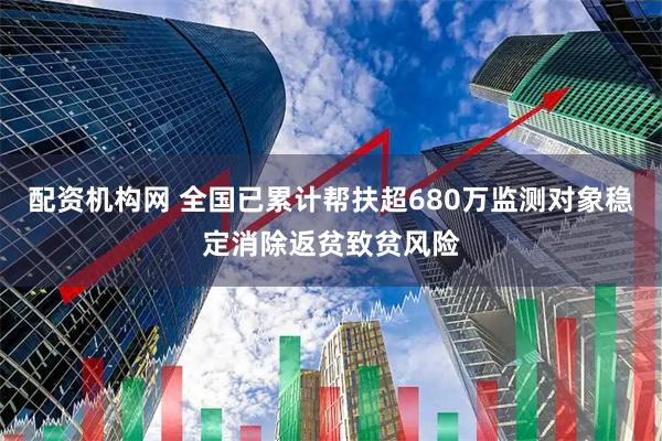 配资机构网 全国已累计帮扶超680万监测对象稳定消除返贫致贫风险