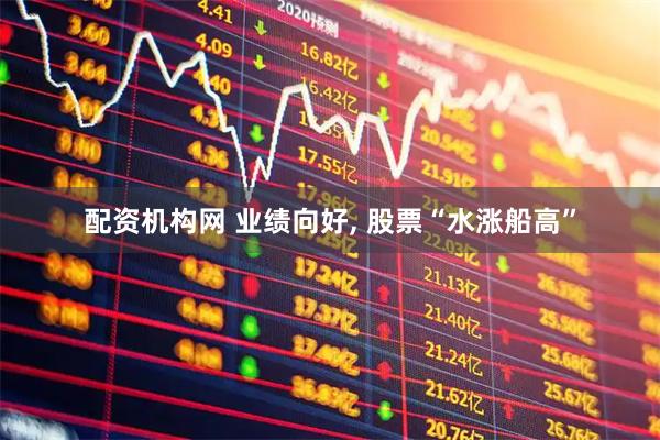 配资机构网 业绩向好, 股票“水涨船高”