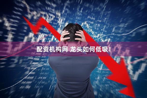 配资机构网 龙头如何低吸！