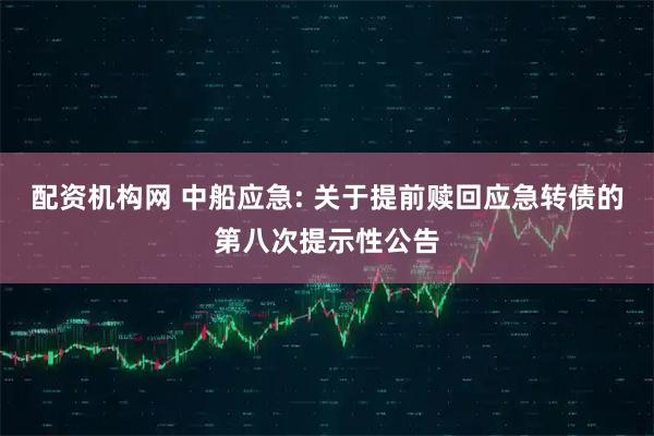 配资机构网 中船应急: 关于提前赎回应急转债的第八次提示性公告