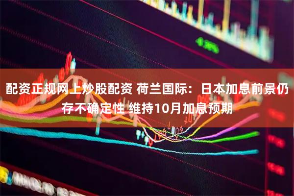 配资正规网上炒股配资 荷兰国际：日本加息前景仍存不确定性 维持10月加息预期