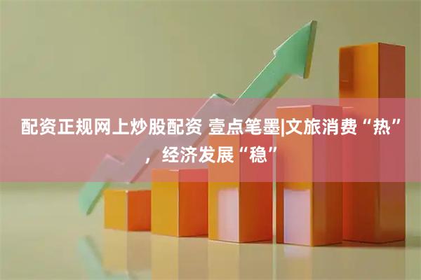 配资正规网上炒股配资 壹点笔墨|文旅消费“热”，经济发展“稳”