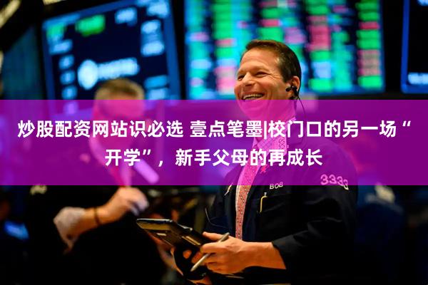 炒股配资网站识必选 壹点笔墨|校门口的另一场“开学”，新手父母的再成长