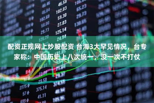 配资正规网上炒股配资 台海3大罕见情况，台专家称：中国历史上八次统一，没一次不打仗