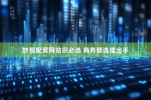 炒股配资网站识必选 商务部连续出手