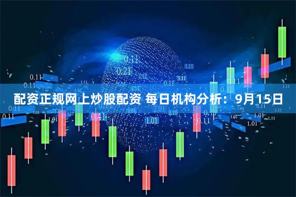 配资正规网上炒股配资 每日机构分析：9月15日