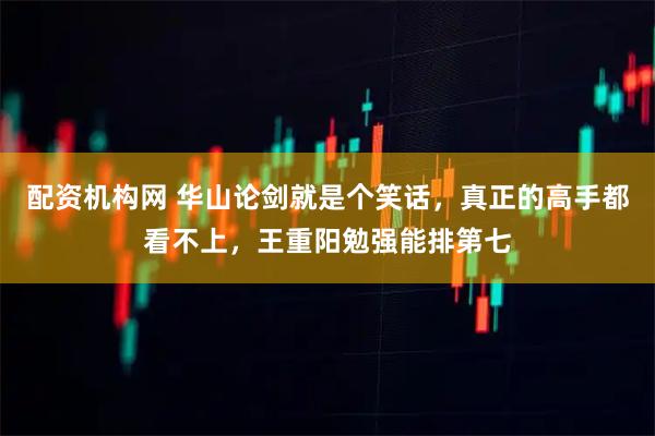 配资机构网 华山论剑就是个笑话，真正的高手都看不上，王重阳勉强能排第七