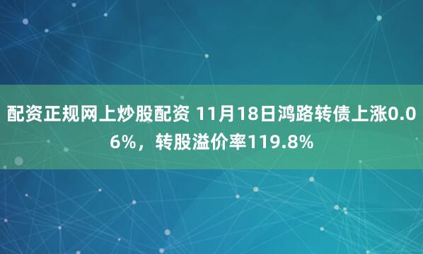 配资正规网上炒股配资 11月18日鸿路转债上涨0.06%,转股溢价率119.8%