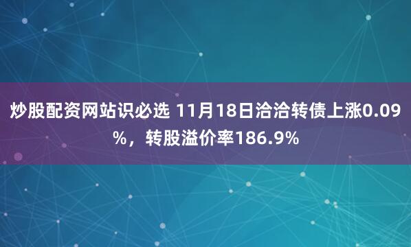 炒股配资网站识必选 11月18日洽洽转债上涨0.09%,转股溢价率186.9%