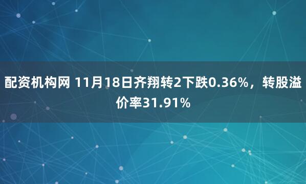 配资机构网 11月18日齐翔转2下跌0.36%,转股溢价率31.91%