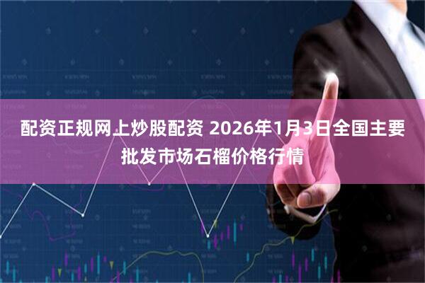 配资正规网上炒股配资 2026年1月3日全国主要批发市场石榴价格行情