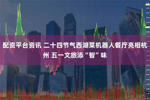 配资平台资讯 二十四节气西湖菜机器人餐厅亮相杭州 五一文旅添“智”味