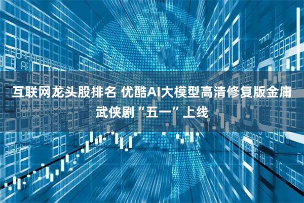 互联网龙头股排名 优酷AI大模型高清修复版金庸武侠剧“五一”上线